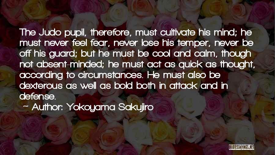 Yokoyama Sakujiro Quotes: The Judo Pupil, Therefore, Must Cultivate His Mind; He Must Never Feel Fear, Never Lose His Temper, Never Be Off