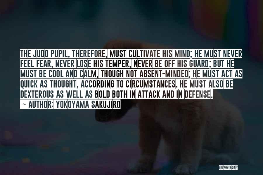 Yokoyama Sakujiro Quotes: The Judo Pupil, Therefore, Must Cultivate His Mind; He Must Never Feel Fear, Never Lose His Temper, Never Be Off