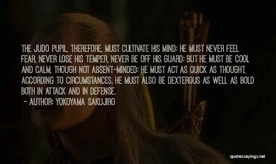 Yokoyama Sakujiro Quotes: The Judo Pupil, Therefore, Must Cultivate His Mind; He Must Never Feel Fear, Never Lose His Temper, Never Be Off