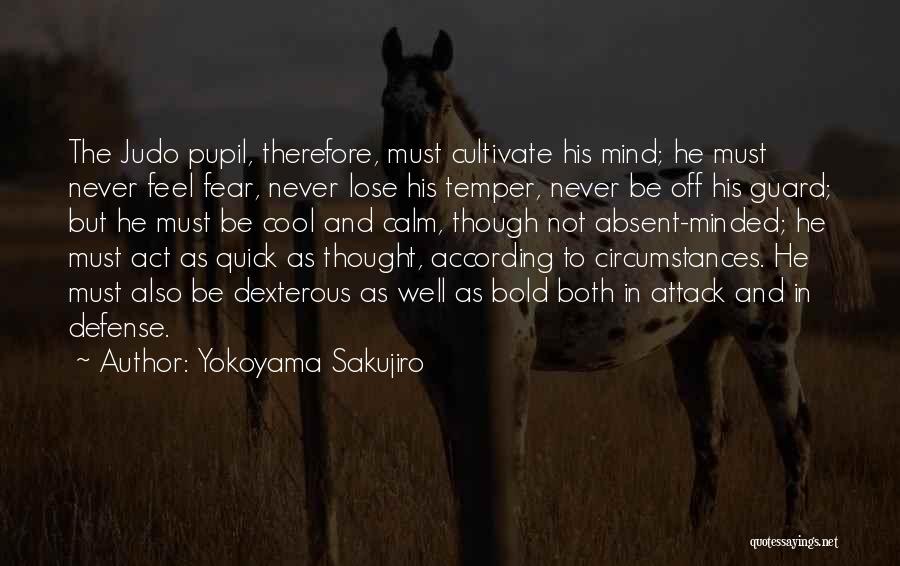 Yokoyama Sakujiro Quotes: The Judo Pupil, Therefore, Must Cultivate His Mind; He Must Never Feel Fear, Never Lose His Temper, Never Be Off