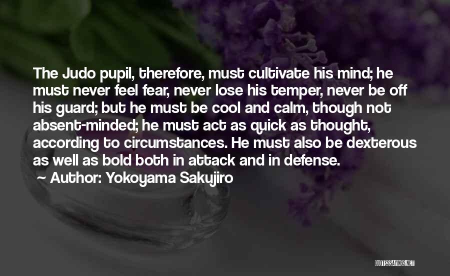 Yokoyama Sakujiro Quotes: The Judo Pupil, Therefore, Must Cultivate His Mind; He Must Never Feel Fear, Never Lose His Temper, Never Be Off