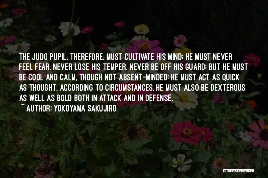 Yokoyama Sakujiro Quotes: The Judo Pupil, Therefore, Must Cultivate His Mind; He Must Never Feel Fear, Never Lose His Temper, Never Be Off