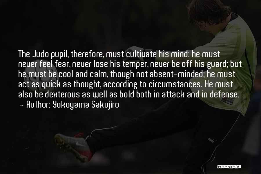 Yokoyama Sakujiro Quotes: The Judo Pupil, Therefore, Must Cultivate His Mind; He Must Never Feel Fear, Never Lose His Temper, Never Be Off