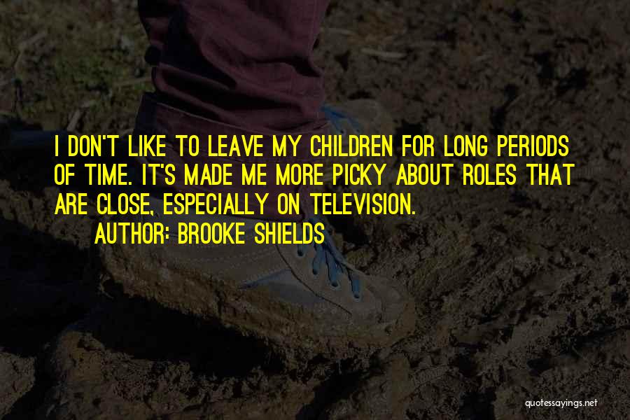 Brooke Shields Quotes: I Don't Like To Leave My Children For Long Periods Of Time. It's Made Me More Picky About Roles That
