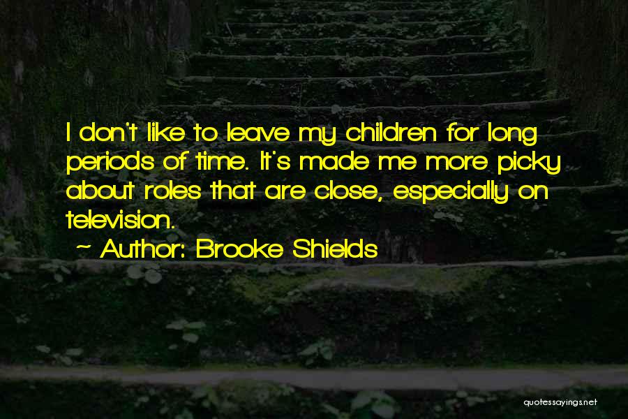 Brooke Shields Quotes: I Don't Like To Leave My Children For Long Periods Of Time. It's Made Me More Picky About Roles That