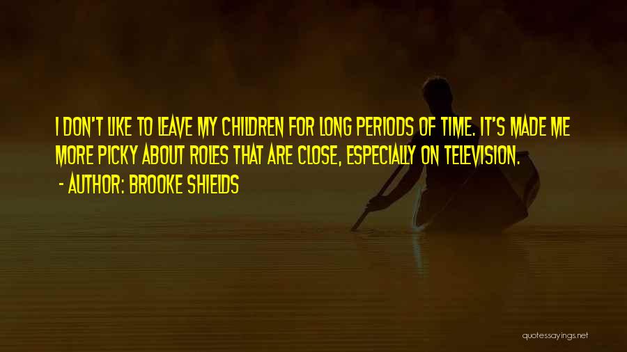 Brooke Shields Quotes: I Don't Like To Leave My Children For Long Periods Of Time. It's Made Me More Picky About Roles That