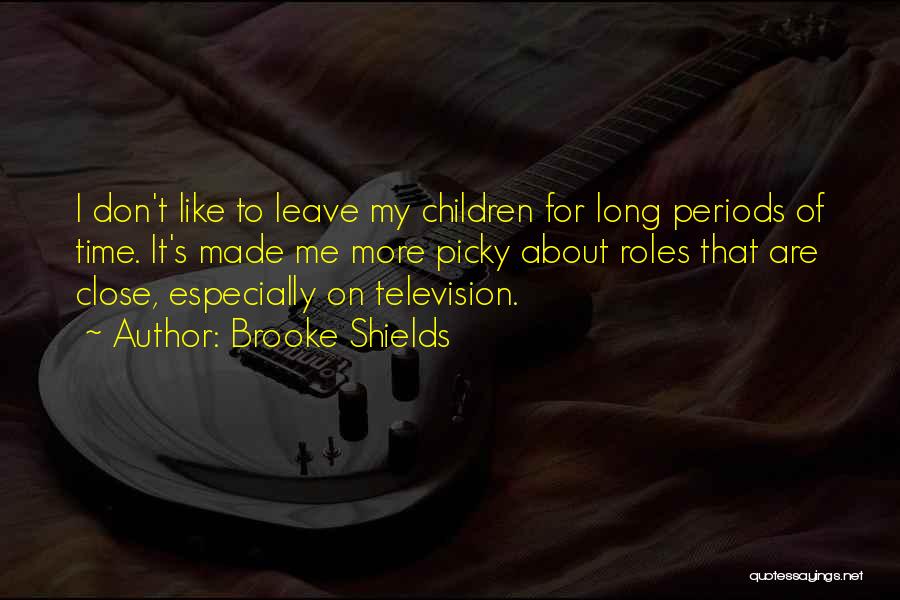 Brooke Shields Quotes: I Don't Like To Leave My Children For Long Periods Of Time. It's Made Me More Picky About Roles That