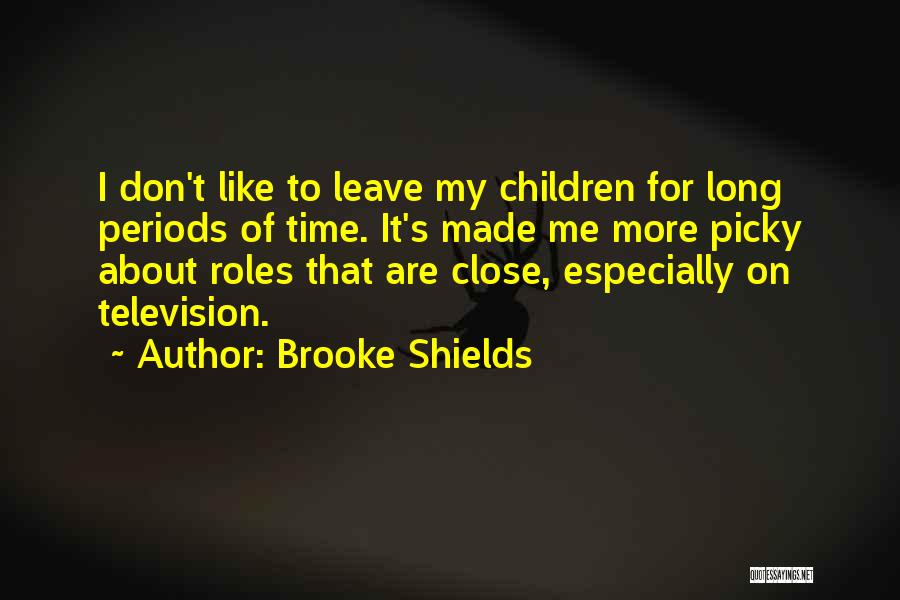 Brooke Shields Quotes: I Don't Like To Leave My Children For Long Periods Of Time. It's Made Me More Picky About Roles That