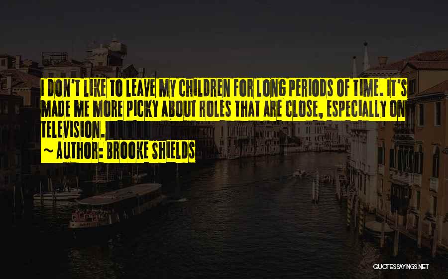Brooke Shields Quotes: I Don't Like To Leave My Children For Long Periods Of Time. It's Made Me More Picky About Roles That