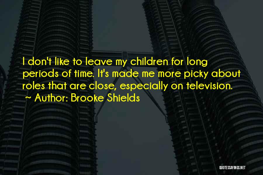 Brooke Shields Quotes: I Don't Like To Leave My Children For Long Periods Of Time. It's Made Me More Picky About Roles That