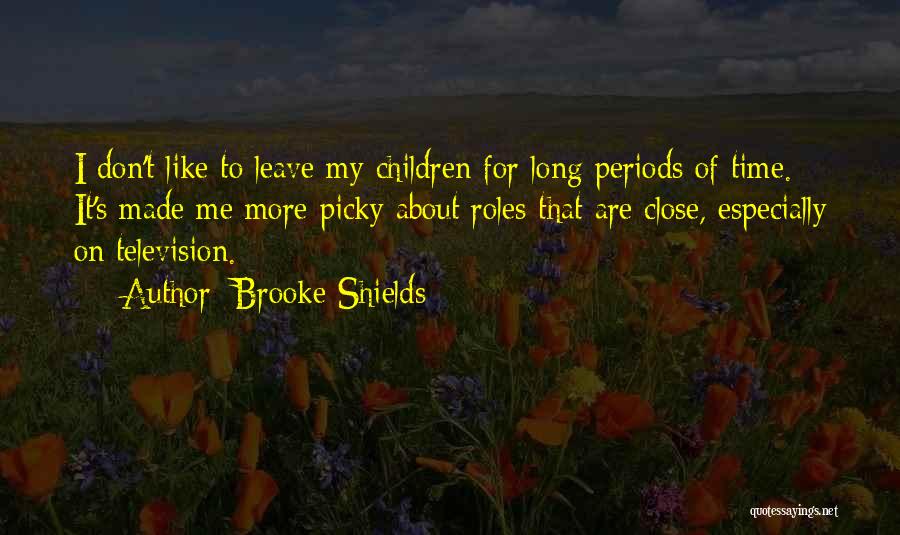 Brooke Shields Quotes: I Don't Like To Leave My Children For Long Periods Of Time. It's Made Me More Picky About Roles That