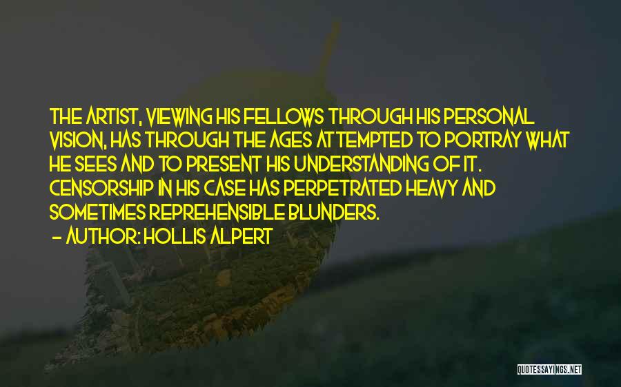 Hollis Alpert Quotes: The Artist, Viewing His Fellows Through His Personal Vision, Has Through The Ages Attempted To Portray What He Sees And