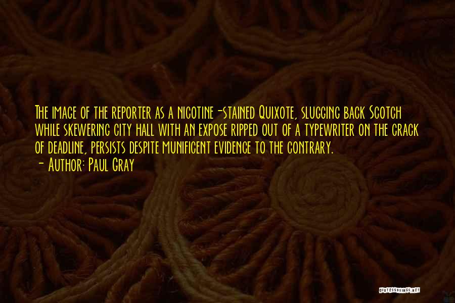Paul Gray Quotes: The Image Of The Reporter As A Nicotine-stained Quixote, Slugging Back Scotch While Skewering City Hall With An Expose Ripped