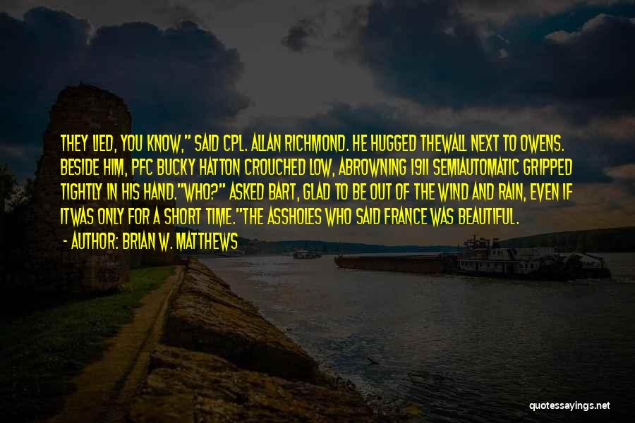 Brian W. Matthews Quotes: They Lied, You Know, Said Cpl. Allan Richmond. He Hugged Thewall Next To Owens. Beside Him, Pfc Bucky Hatton Crouched