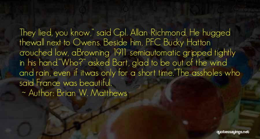 Brian W. Matthews Quotes: They Lied, You Know, Said Cpl. Allan Richmond. He Hugged Thewall Next To Owens. Beside Him, Pfc Bucky Hatton Crouched