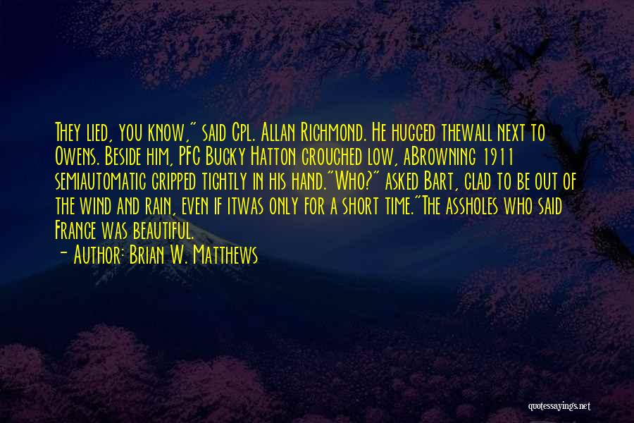 Brian W. Matthews Quotes: They Lied, You Know, Said Cpl. Allan Richmond. He Hugged Thewall Next To Owens. Beside Him, Pfc Bucky Hatton Crouched