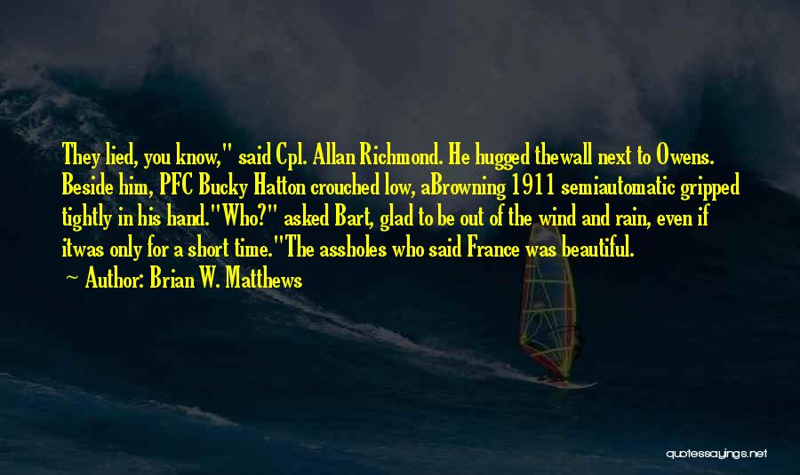 Brian W. Matthews Quotes: They Lied, You Know, Said Cpl. Allan Richmond. He Hugged Thewall Next To Owens. Beside Him, Pfc Bucky Hatton Crouched