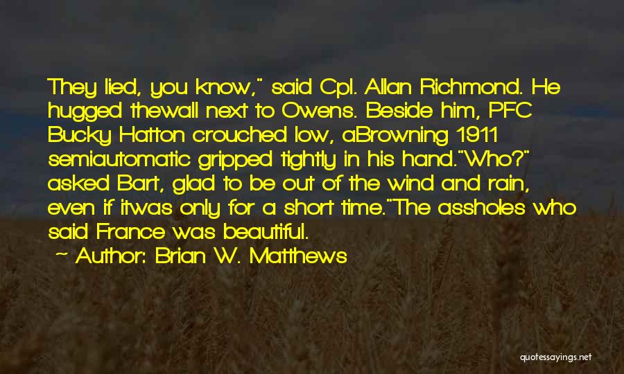 Brian W. Matthews Quotes: They Lied, You Know, Said Cpl. Allan Richmond. He Hugged Thewall Next To Owens. Beside Him, Pfc Bucky Hatton Crouched