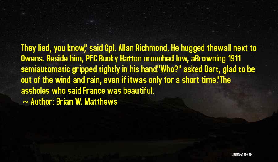 Brian W. Matthews Quotes: They Lied, You Know, Said Cpl. Allan Richmond. He Hugged Thewall Next To Owens. Beside Him, Pfc Bucky Hatton Crouched