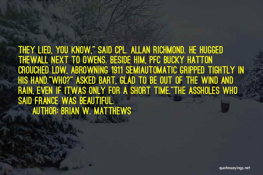 Brian W. Matthews Quotes: They Lied, You Know, Said Cpl. Allan Richmond. He Hugged Thewall Next To Owens. Beside Him, Pfc Bucky Hatton Crouched