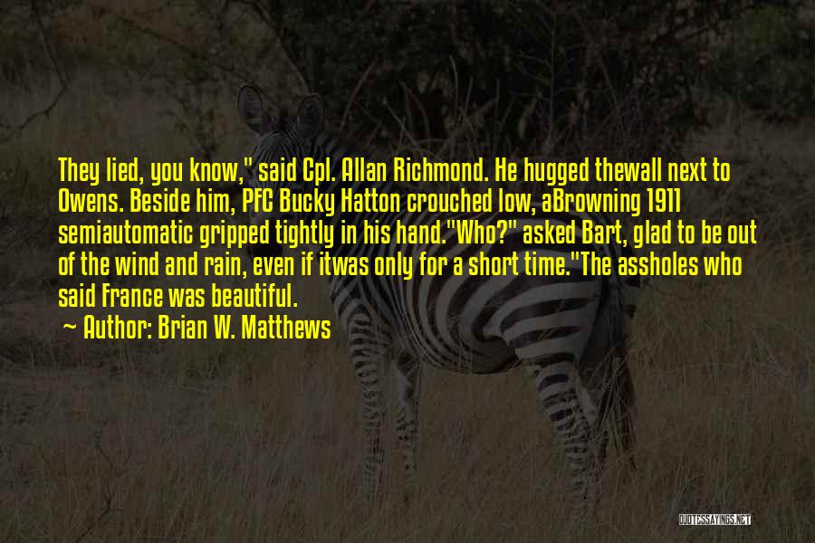 Brian W. Matthews Quotes: They Lied, You Know, Said Cpl. Allan Richmond. He Hugged Thewall Next To Owens. Beside Him, Pfc Bucky Hatton Crouched