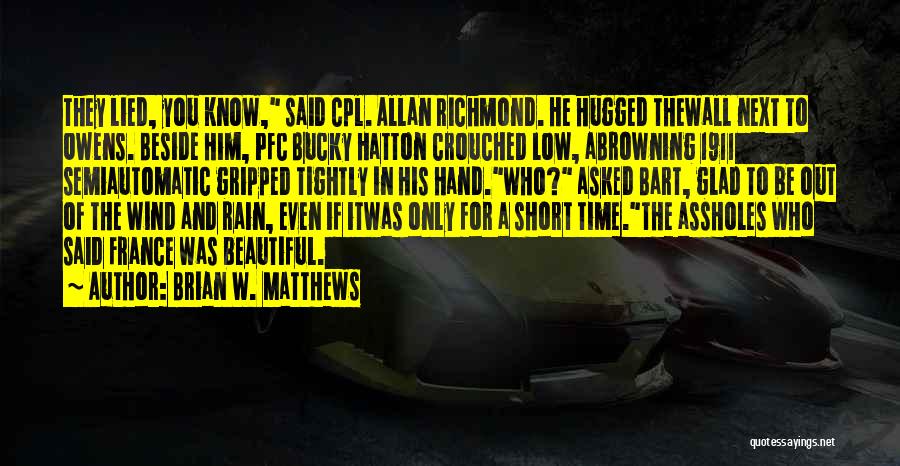 Brian W. Matthews Quotes: They Lied, You Know, Said Cpl. Allan Richmond. He Hugged Thewall Next To Owens. Beside Him, Pfc Bucky Hatton Crouched