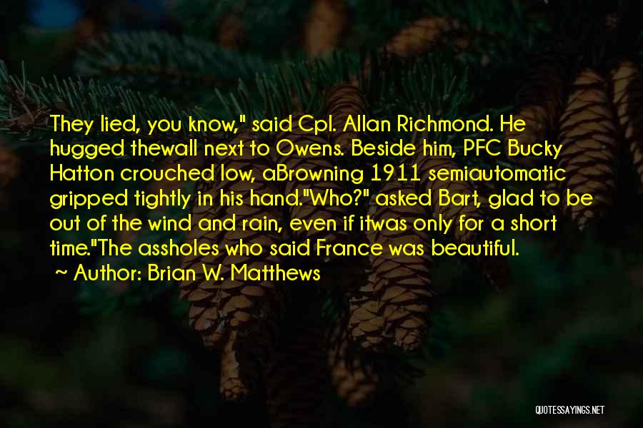 Brian W. Matthews Quotes: They Lied, You Know, Said Cpl. Allan Richmond. He Hugged Thewall Next To Owens. Beside Him, Pfc Bucky Hatton Crouched