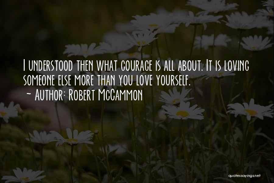 Robert McCammon Quotes: I Understood Then What Courage Is All About. It Is Loving Someone Else More Than You Love Yourself.