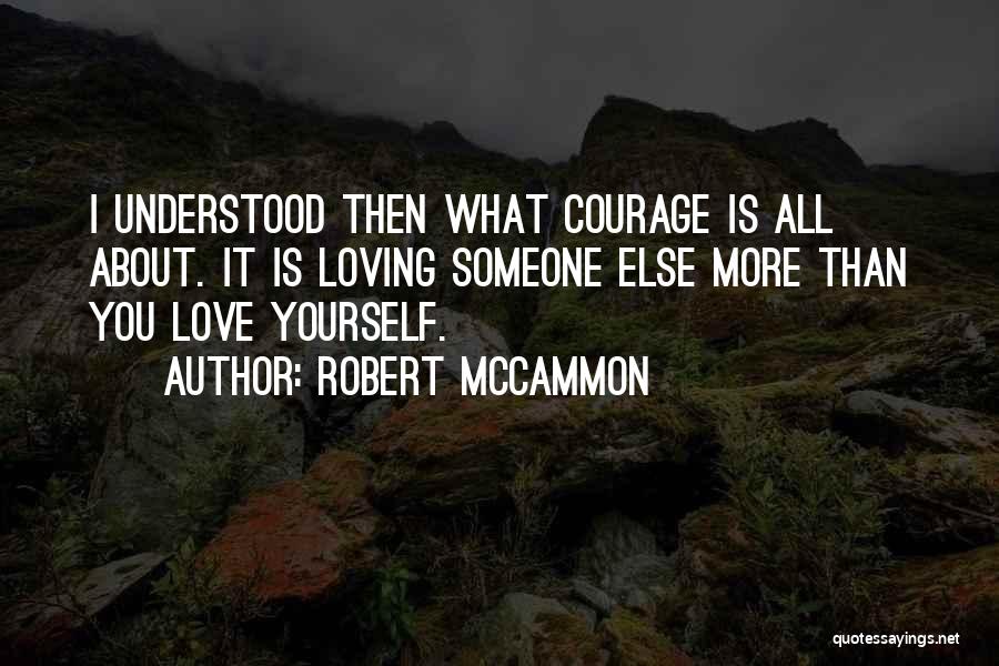 Robert McCammon Quotes: I Understood Then What Courage Is All About. It Is Loving Someone Else More Than You Love Yourself.