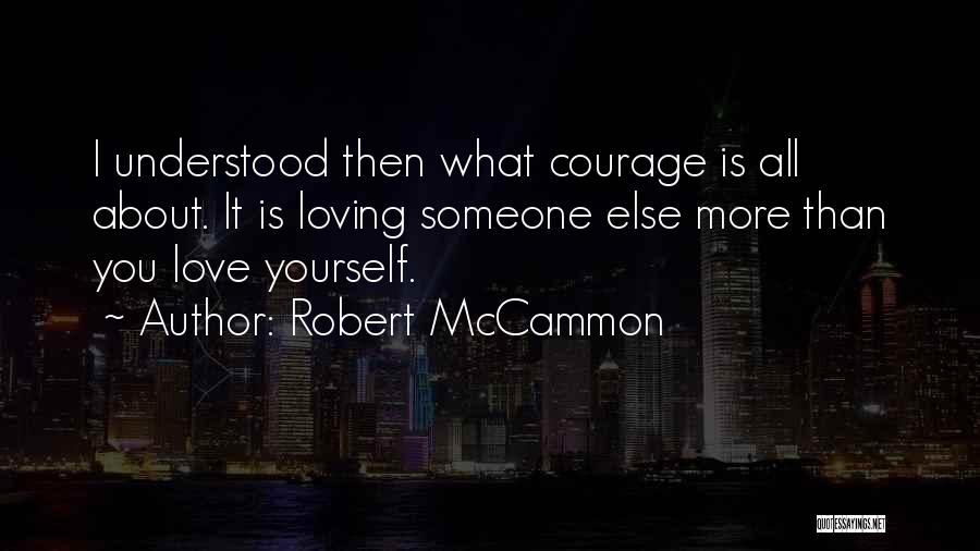 Robert McCammon Quotes: I Understood Then What Courage Is All About. It Is Loving Someone Else More Than You Love Yourself.