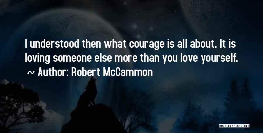 Robert McCammon Quotes: I Understood Then What Courage Is All About. It Is Loving Someone Else More Than You Love Yourself.