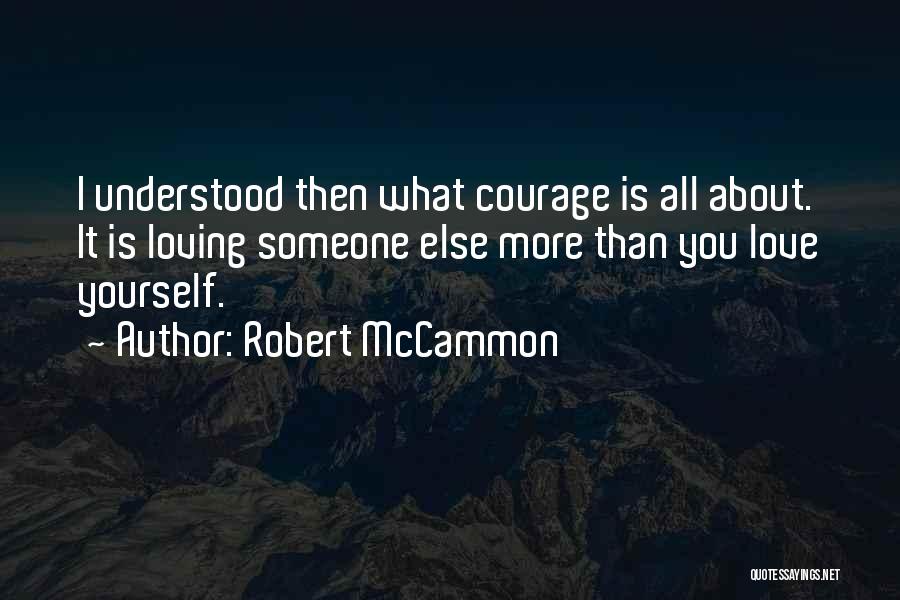 Robert McCammon Quotes: I Understood Then What Courage Is All About. It Is Loving Someone Else More Than You Love Yourself.