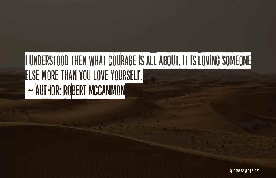 Robert McCammon Quotes: I Understood Then What Courage Is All About. It Is Loving Someone Else More Than You Love Yourself.