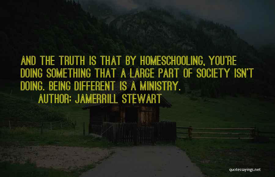 Jamerrill Stewart Quotes: And The Truth Is That By Homeschooling, You're Doing Something That A Large Part Of Society Isn't Doing. Being Different