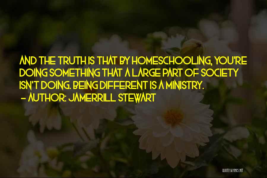 Jamerrill Stewart Quotes: And The Truth Is That By Homeschooling, You're Doing Something That A Large Part Of Society Isn't Doing. Being Different