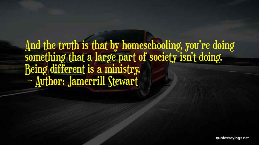 Jamerrill Stewart Quotes: And The Truth Is That By Homeschooling, You're Doing Something That A Large Part Of Society Isn't Doing. Being Different