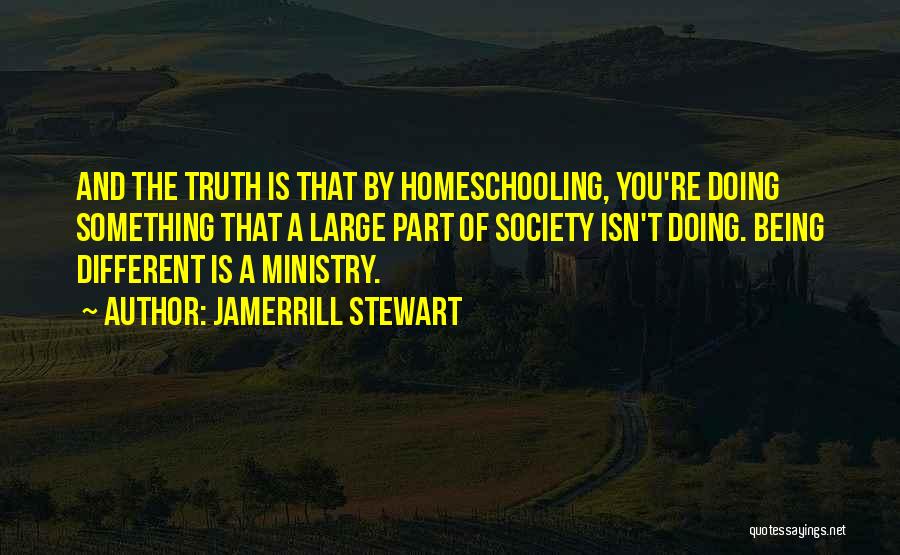 Jamerrill Stewart Quotes: And The Truth Is That By Homeschooling, You're Doing Something That A Large Part Of Society Isn't Doing. Being Different