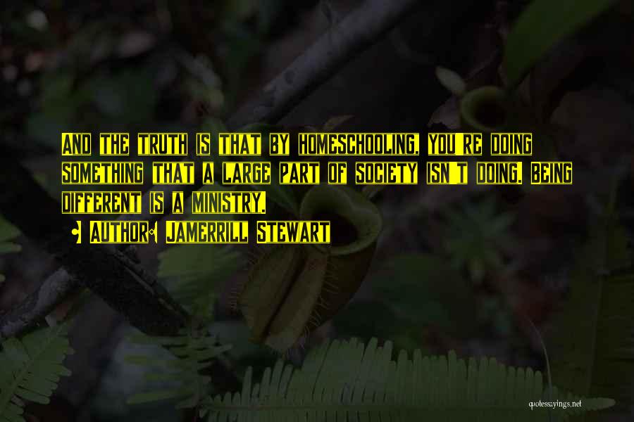 Jamerrill Stewart Quotes: And The Truth Is That By Homeschooling, You're Doing Something That A Large Part Of Society Isn't Doing. Being Different