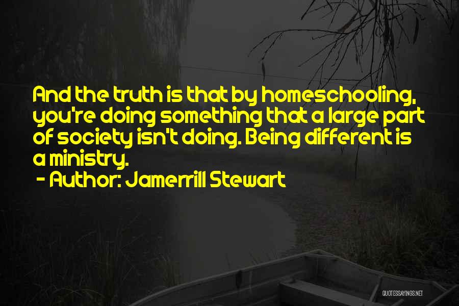 Jamerrill Stewart Quotes: And The Truth Is That By Homeschooling, You're Doing Something That A Large Part Of Society Isn't Doing. Being Different