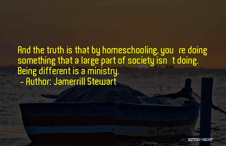 Jamerrill Stewart Quotes: And The Truth Is That By Homeschooling, You're Doing Something That A Large Part Of Society Isn't Doing. Being Different