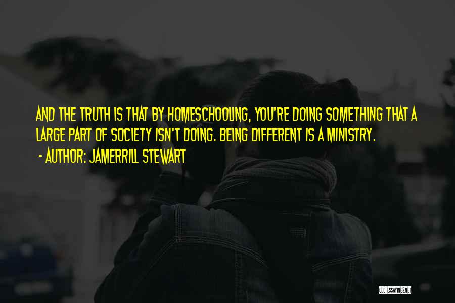 Jamerrill Stewart Quotes: And The Truth Is That By Homeschooling, You're Doing Something That A Large Part Of Society Isn't Doing. Being Different