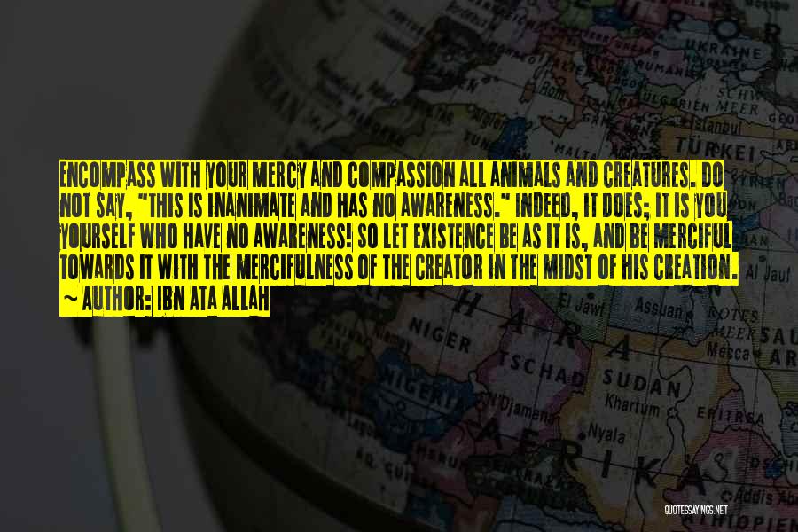Ibn Ata Allah Quotes: Encompass With Your Mercy And Compassion All Animals And Creatures. Do Not Say, This Is Inanimate And Has No Awareness.