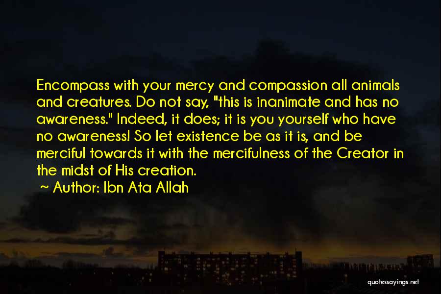 Ibn Ata Allah Quotes: Encompass With Your Mercy And Compassion All Animals And Creatures. Do Not Say, This Is Inanimate And Has No Awareness.