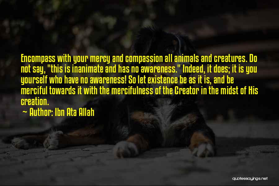 Ibn Ata Allah Quotes: Encompass With Your Mercy And Compassion All Animals And Creatures. Do Not Say, This Is Inanimate And Has No Awareness.