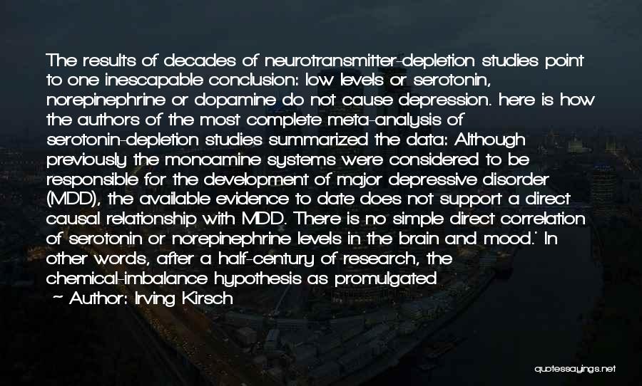 Irving Kirsch Quotes: The Results Of Decades Of Neurotransmitter-depletion Studies Point To One Inescapable Conclusion: Low Levels Or Serotonin, Norepinephrine Or Dopamine Do