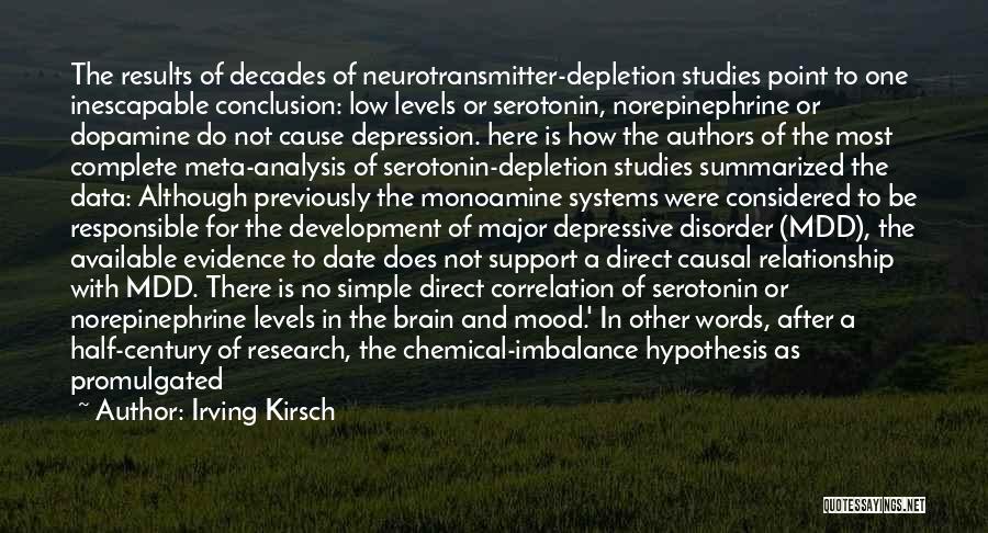 Irving Kirsch Quotes: The Results Of Decades Of Neurotransmitter-depletion Studies Point To One Inescapable Conclusion: Low Levels Or Serotonin, Norepinephrine Or Dopamine Do