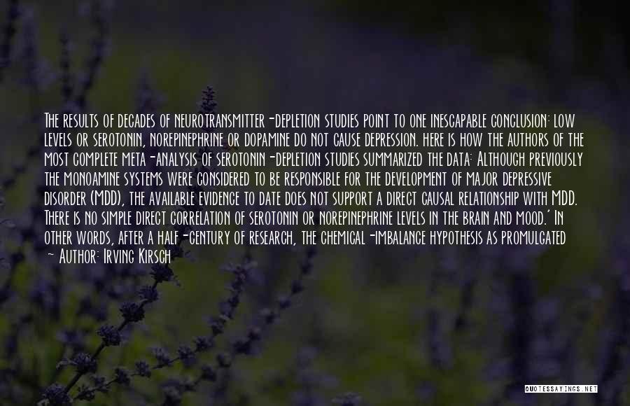 Irving Kirsch Quotes: The Results Of Decades Of Neurotransmitter-depletion Studies Point To One Inescapable Conclusion: Low Levels Or Serotonin, Norepinephrine Or Dopamine Do