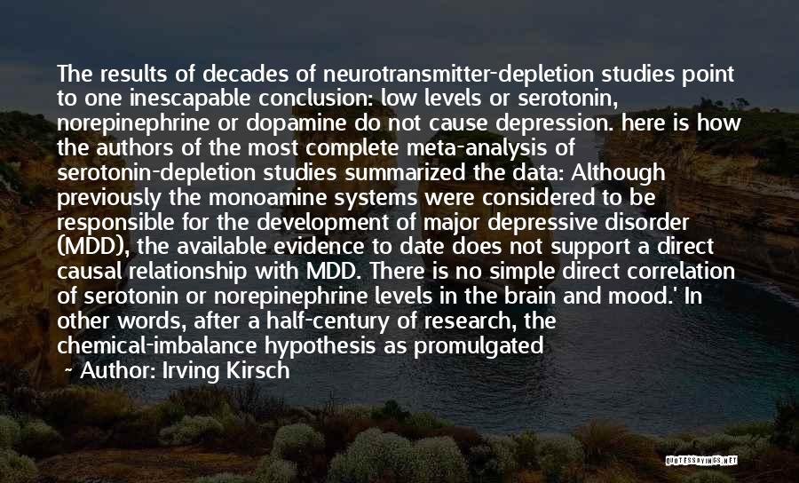 Irving Kirsch Quotes: The Results Of Decades Of Neurotransmitter-depletion Studies Point To One Inescapable Conclusion: Low Levels Or Serotonin, Norepinephrine Or Dopamine Do