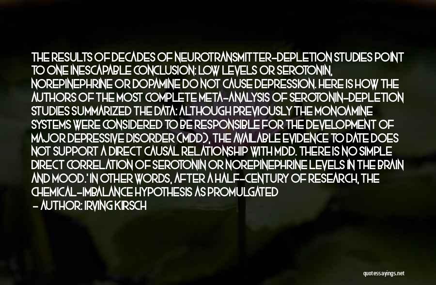 Irving Kirsch Quotes: The Results Of Decades Of Neurotransmitter-depletion Studies Point To One Inescapable Conclusion: Low Levels Or Serotonin, Norepinephrine Or Dopamine Do