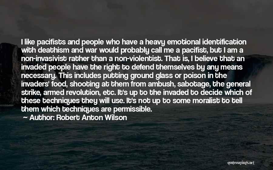 Robert Anton Wilson Quotes: I Like Pacifists And People Who Have A Heavy Emotional Identification With Deathism And War Would Probably Call Me A